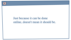A wonky browser window which contains the text: ‘Just because it can be done online, doesn’t mean it should be.’
